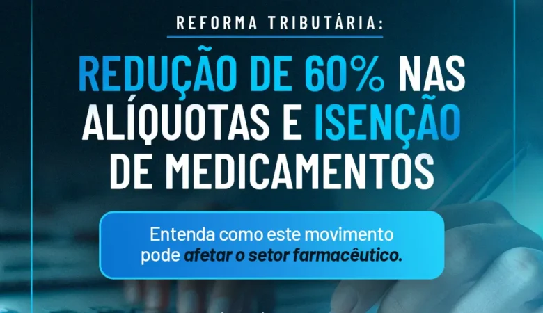 Reforma Tributária: Entenda como a Redução de 60% nas Alíquotas e Isenção de Medicamentos Vai Afetar o Setor