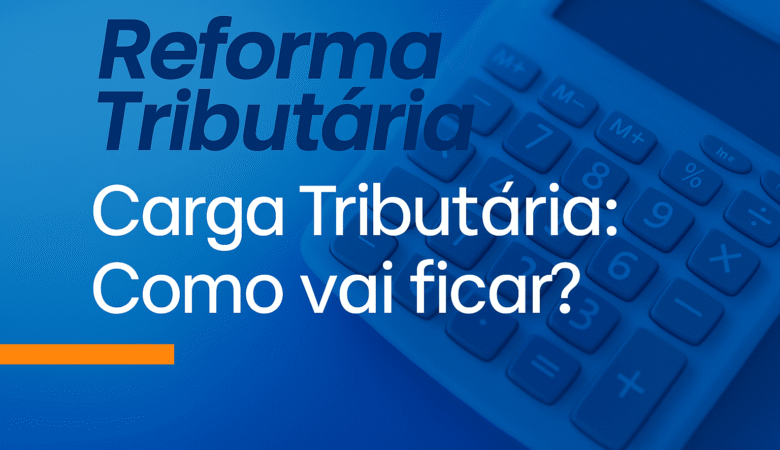 Carga Tributária com a Reforma Tributária: Como vai ficar?