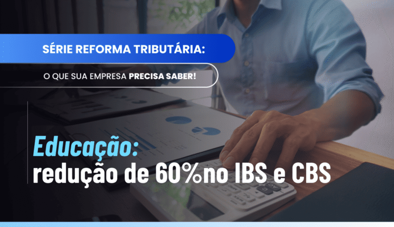 Redução de 60% IBS CBS educação: entenda o Art. 129 da LC 214/2025