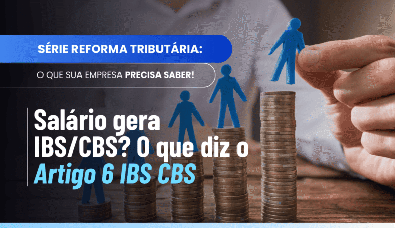 Artigo 6 IBS CBS: salários, pró-labore e quando os tributos não se aplicam