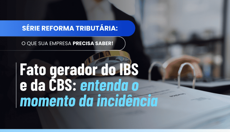 Fato gerador do IBS e da CBS: entenda o momento da incidência