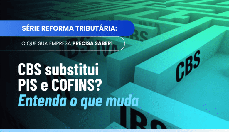 CBS substitui PIS e COFINS? Entenda como fica após a Reforma