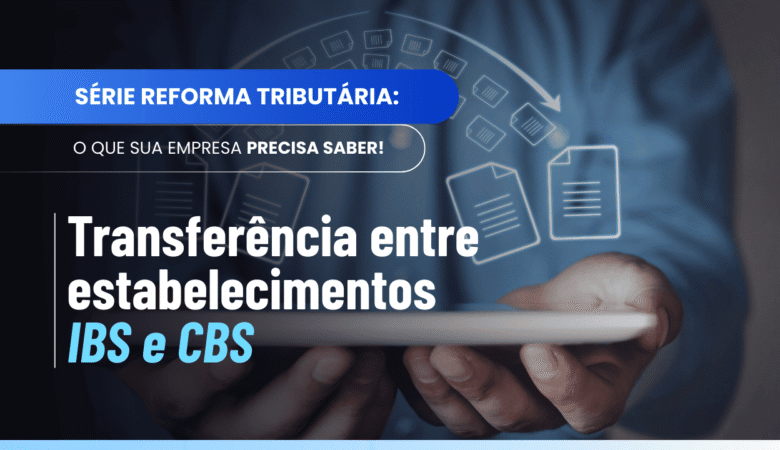 Transferência entre estabelecimentos IBS CBS: como ficam as operações internas?