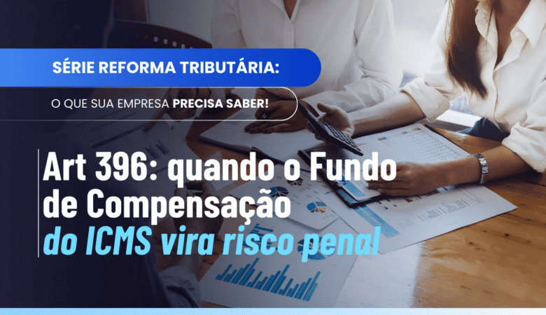 Art 396 Fundo de Compensação ICMS: quando o erro vira crime