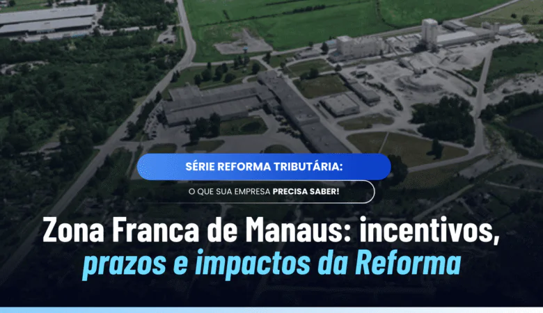 Zona Franca de Manaus na Reforma Tributária: entenda os benefícios fiscais