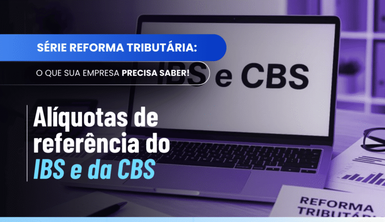 Alíquotas de referência do IBS e da CBS: entenda a lógica da Reforma