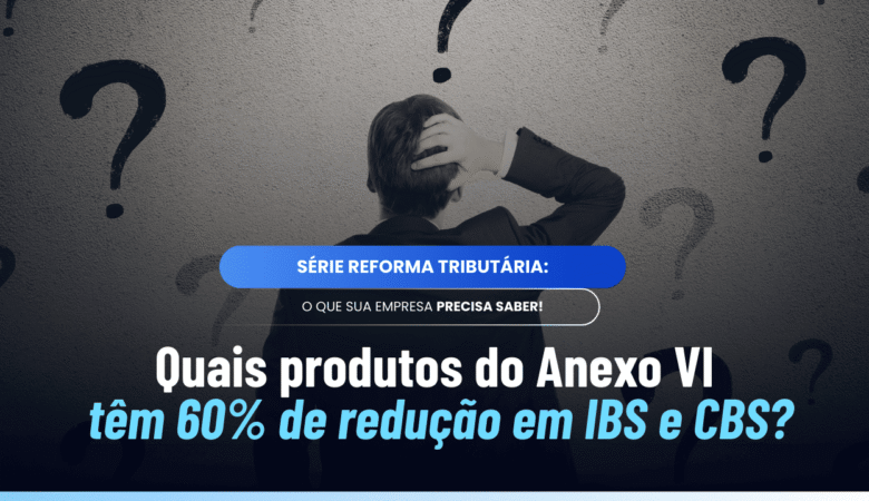 Anexo VI Reforma Tributária: quais produtos têm redução de 60%