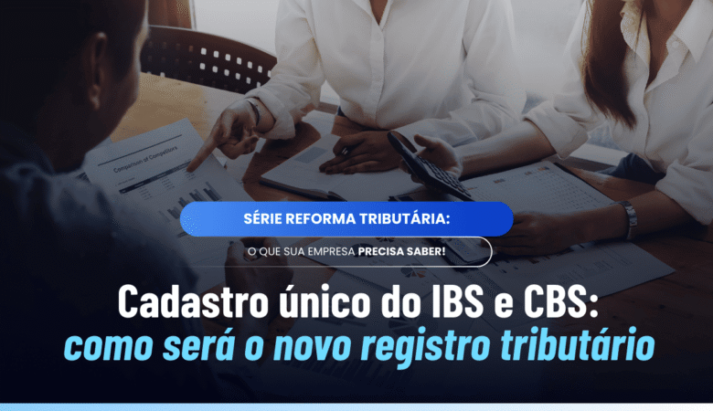 Cadastro único IBS e CBS: como vai funcionar na prática