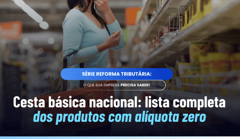 Cesta básica nacional IBS e CBS: quais produtos terão alíquota zero