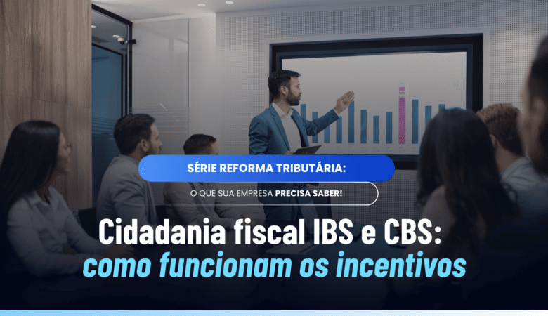 Cidadania fiscal IBS e CBS: regras, incentivos e impactos da reforma