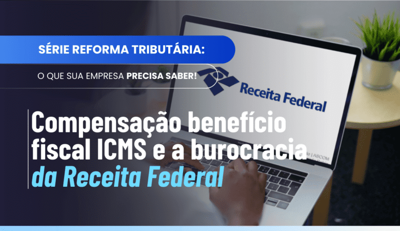 Compensação benefício fiscal ICMS e burocracia da Receita
