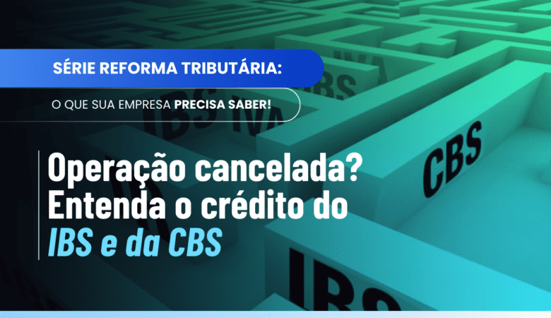 Crédito do IBS e da CBS: como recuperar o imposto no cancelamento da operação