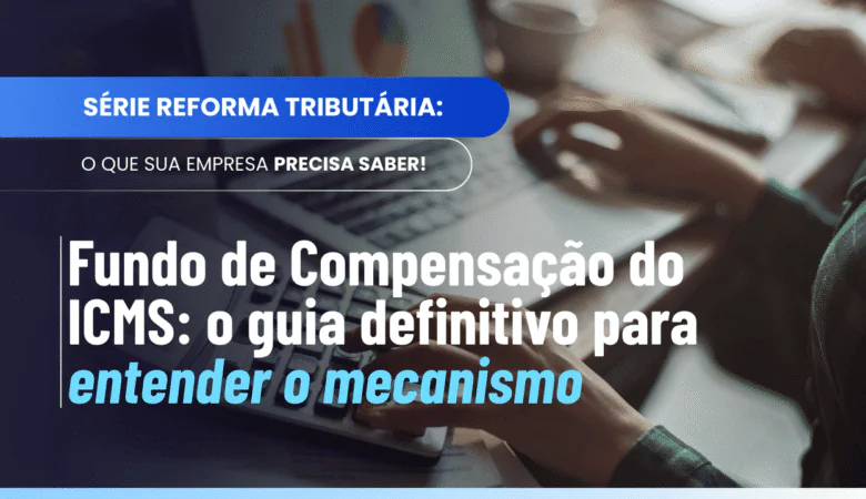 Fundo compensação benefícios fiscais ICMS: como funciona na Reforma Tributária