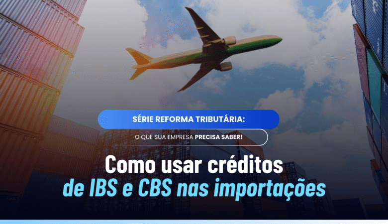 IBS e CBS na importação: uso de créditos acumulados