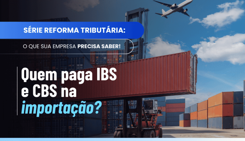 Contribuinte do IBS e da CBS na importação: quem paga e quando
