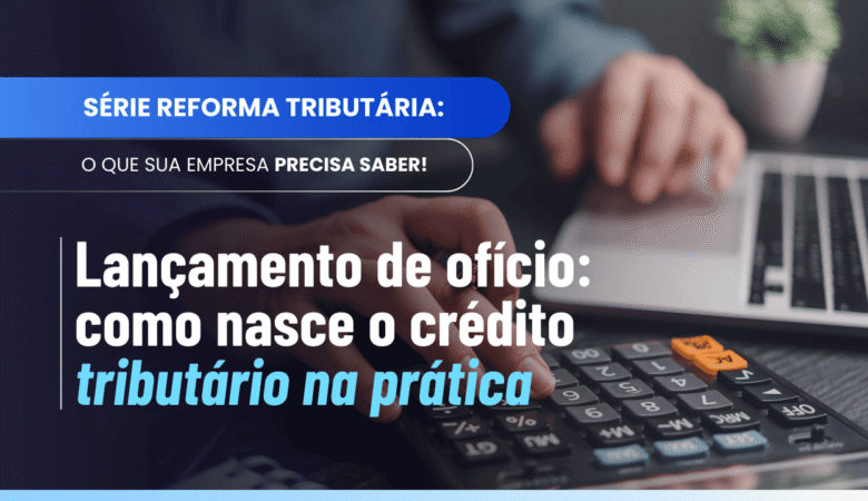 Lançamento de ofício: como nasce o crédito tributário na fiscalização