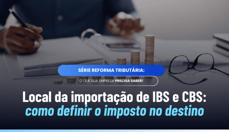 Local da importação IBS e CBS: como definir o destino