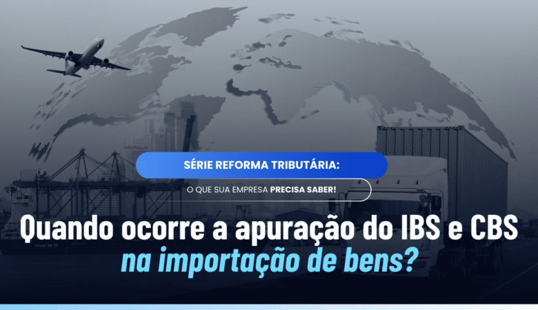 Momento da apuração do IBS e CBS na importação: impactos práticos