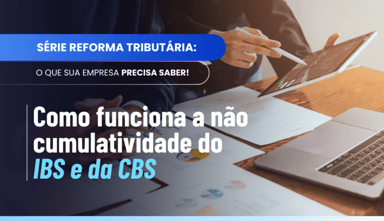 Não Cumulatividade IBS CBS: como funcionam créditos e compensações