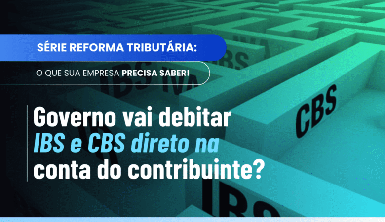 Pagamento automatizado de IBS e CBS: governo poderá debitar e devolver direto na conta