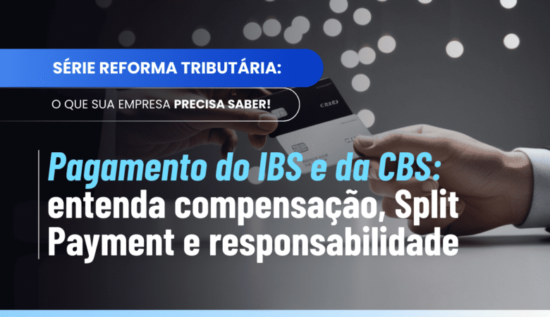 Pagamento do IBS e da CBS: entenda compensação, split payment e responsabilidade