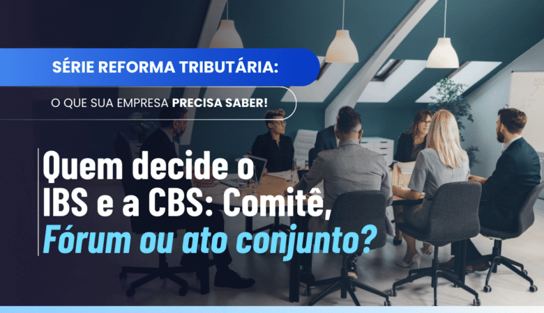 Quem decide o IBS e a CBS: Comitê, Fórum ou ato conjunto?