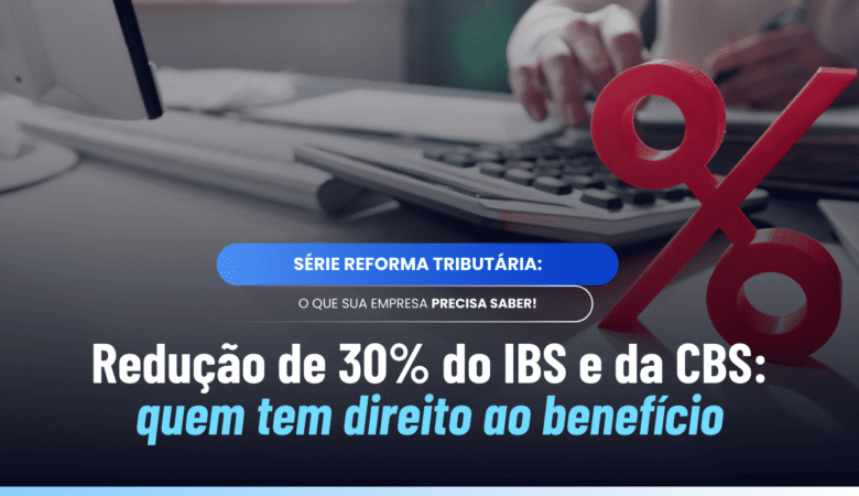 Redução de 30% IBS CBS: quem tem direito e como funciona
