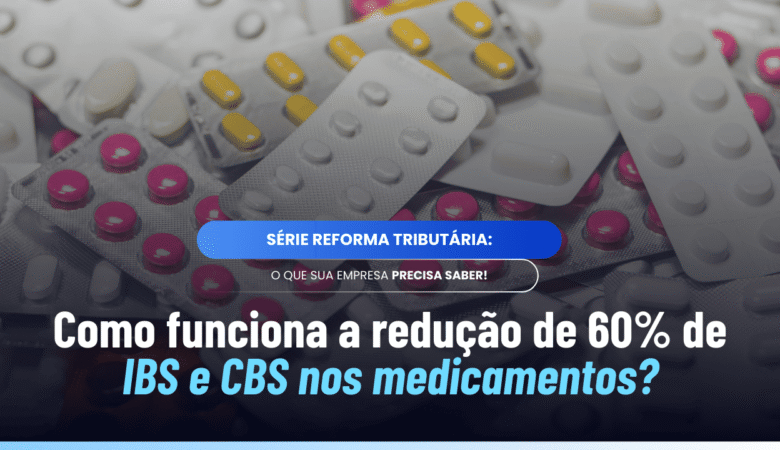 Redução de 60% IBS e CBS para medicamentos: como vai funcionar?