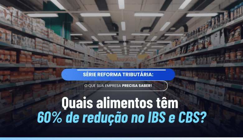 Redução 60% alimentos IBS CBS: entenda a lista completa do Anexo VII