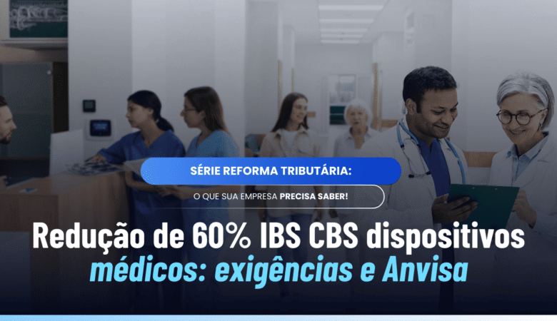 Redução de 60% IBS CBS dispositivos médicos: exigências e Anvisa
