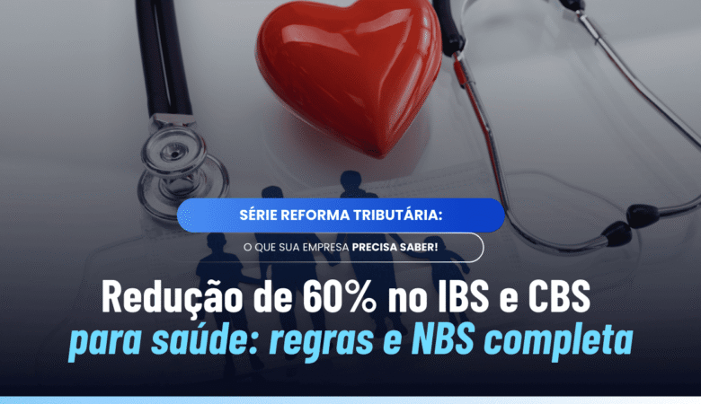 Redução de 60% IBS CBS saúde: entenda NBS, regras e efeitos