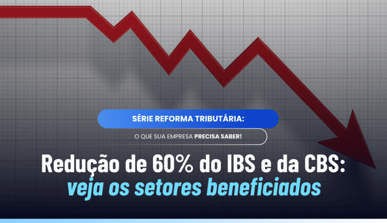 Redução de 60% IBS CBS: setores beneficiados e regras