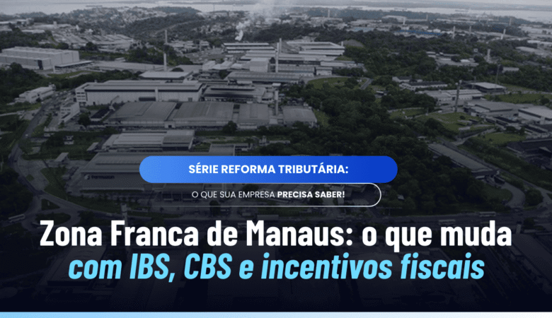 Zona Franca de Manaus reforma tributária: como ficam IBS, CBS e incentivos