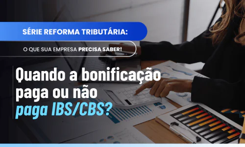 Bonificação pura IBS CBS: entenda quando a bonificação paga ou não paga o imposto