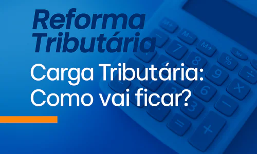 Carga Tributária com a Reforma Tributária: Como vai ficar?